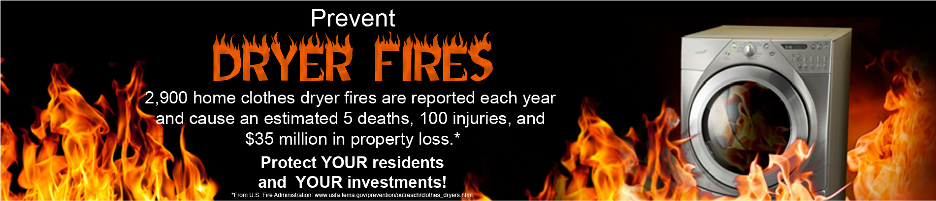 Prevent Dryer Fires! 2900 home clothes dryer fires are reported each year and cause and estimated 5 deaths, 100 injuries, and $35 million in property loss.